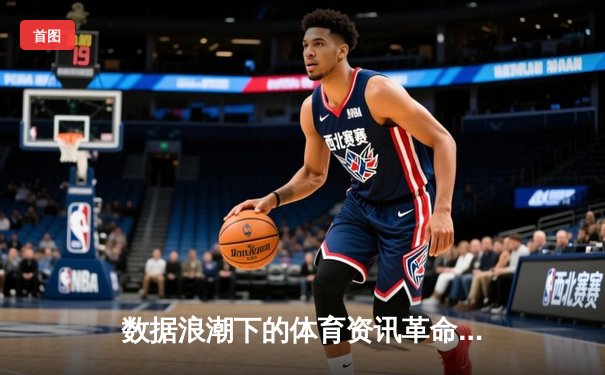 数据浪潮下的体育资讯革命：从信息聚合到沉浸式体验的进化