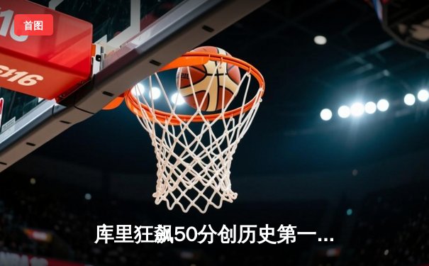 库里狂飙50分创历史第一纪录 勇士加时逆转国王夺赛点