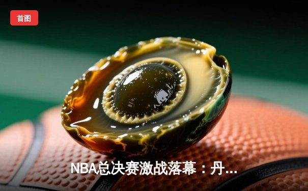 NBA总决赛激战落幕：丹佛掘金4-1力克迈阿密热火，首夺总冠军创历史