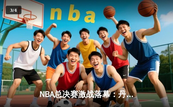 NBA总决赛激战落幕：丹佛掘金4-1力克迈阿密热火，首夺总冠军创历史 - 3