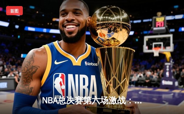 NBA总决赛第六场激战：凯尔特人末节逆转勇士夺赛点