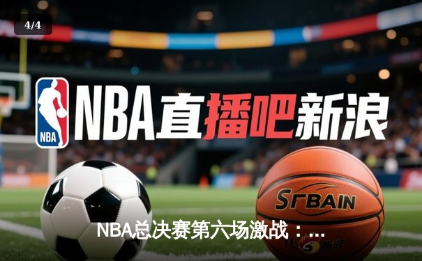 NBA总决赛第六场激战：凯尔特人末节逆转勇士夺赛点 - 4