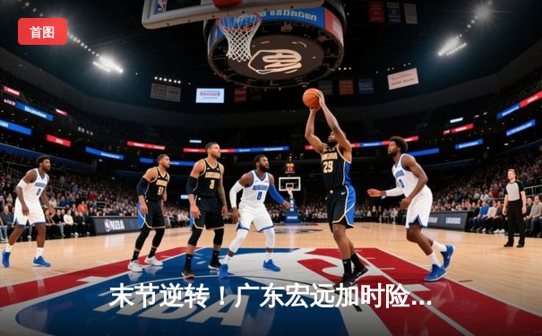 末节逆转！广东宏远加时险胜辽宁本钢 CBA半决赛上演经典对决