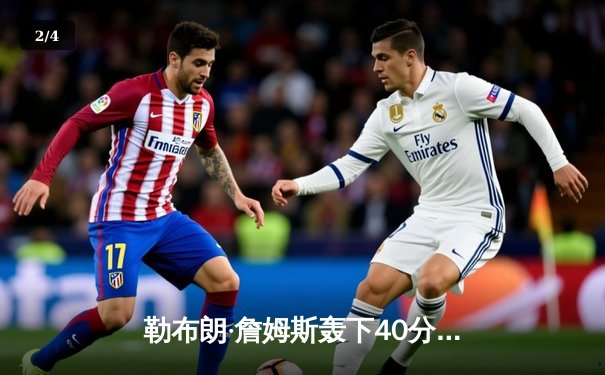 勒布朗·詹姆斯轰下40分三双，湖人加时险胜勇士晋级西部决赛 - 2