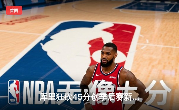 库里狂砍45分创季后赛新高，勇士末节逆转湖人取西部半决赛开门红