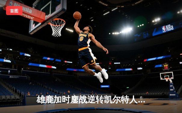 雄鹿加时鏖战逆转凯尔特人 字母哥44分20篮板刷新历史纪录