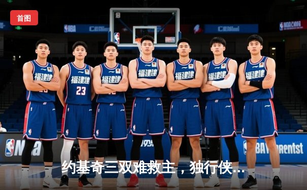 约基奇三双难救主，独行侠加时险胜掘金迎开门红