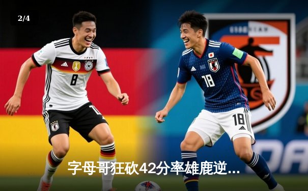 字母哥狂砍42分率雄鹿逆转凯尔特人，东部决赛再现经典对决 - 2