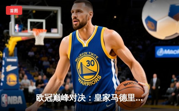 欧冠巅峰对决：皇家马德里加时鏖战3-2力克拜仁慕尼黑，本泽马戴帽封神