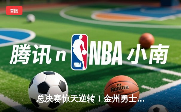 总决赛惊天逆转！金州勇士末节狂飙捍卫主场，库里37分导演胜利