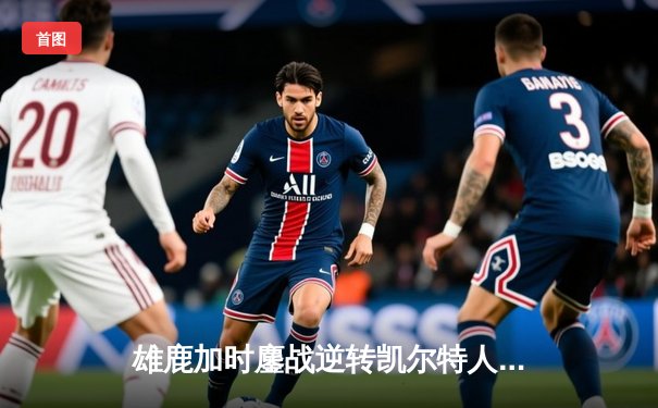 雄鹿加时鏖战逆转凯尔特人 字母哥44+14+7主宰北岸花园