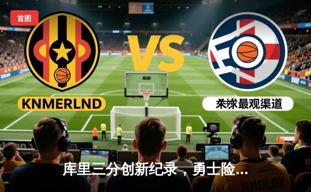 库里三分创新纪录，勇士险胜凯尔特人，总决赛悬念再起