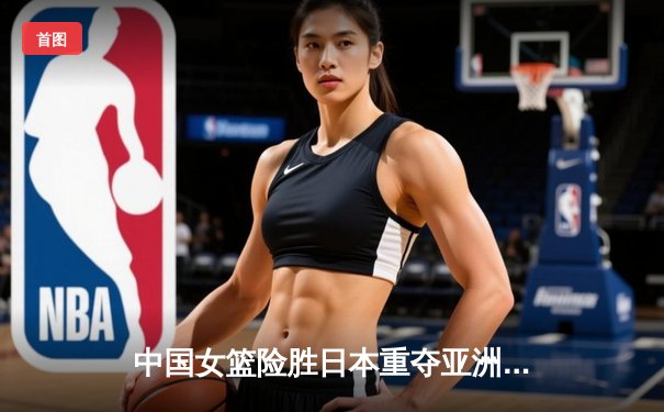 中国女篮险胜日本重夺亚洲杯冠军，韩旭独揽26分10篮板荣膺MVP