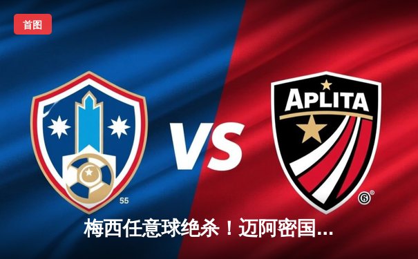 梅西任意球绝杀！迈阿密国际3-2险胜蓝十字 友谊赛上演进球大战