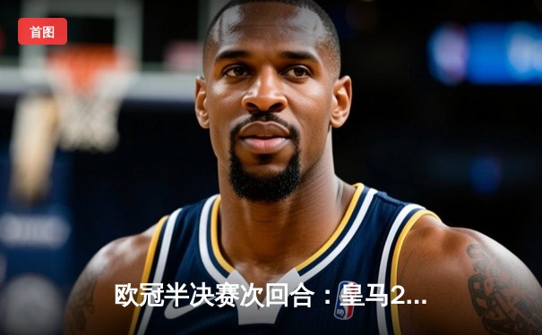 欧冠半决赛次回合：皇马2-1逆转拜仁，何塞卢替补双响绝杀挺进温布利