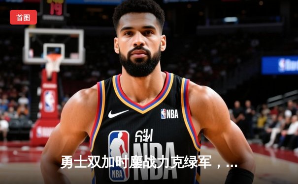 勇士双加时鏖战力克绿军，库里43分献赛季新高，总决赛预演惊心动魄