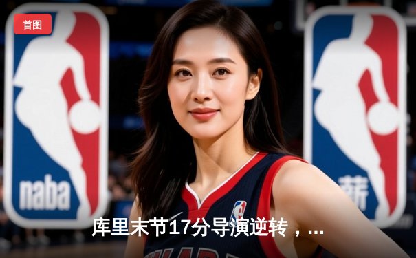 库里末节17分导演逆转，勇士险胜凯尔特人，总决赛悬念再起