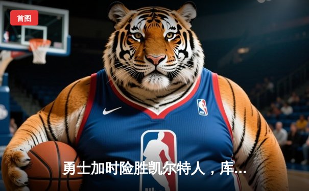 勇士加时险胜凯尔特人，库里狂砍43分率队完成20分逆转